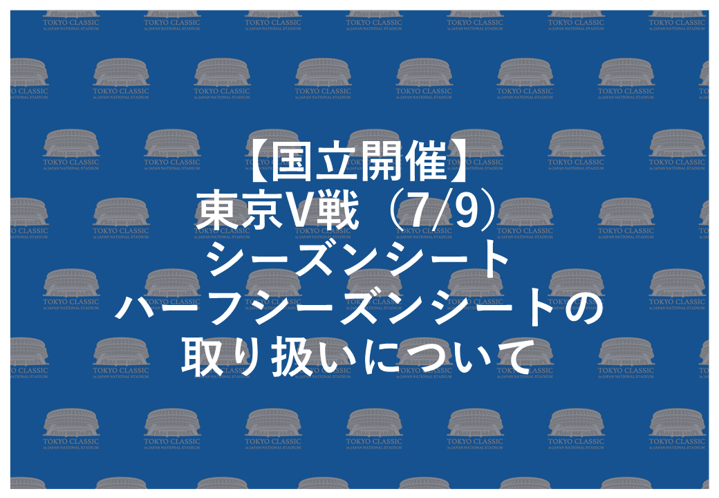 【国立開催】東京V戦(7/9)シーズンシート・ハーフシーズンシートの取り扱いについて