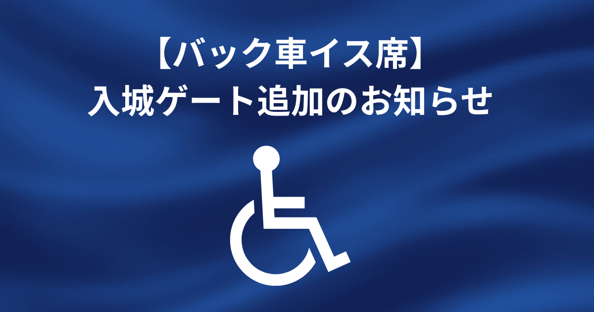 【バック車イス席】入城ゲート追加のお知らせ
